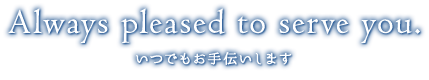 Always pleased to serve you. いつでもお手伝いします