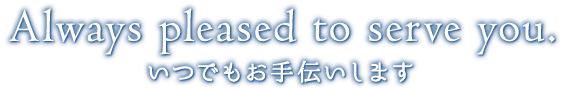 Always pleased to serve you. いつでもお手伝いします